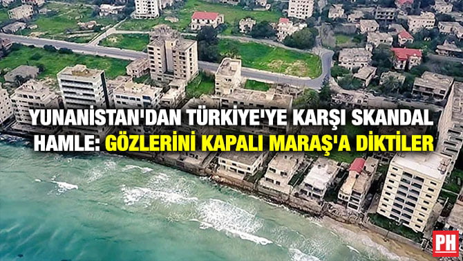 YUNANİSTAN’DAN TÜRKİYE’YE KARŞI SKANDAL HAMLE: GÖZLERİNİ KAPALI MARAŞ’A DİKTİLER
