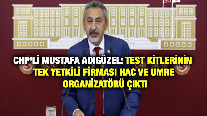 CHP’Lİ MUSTAFA ADIGÜZEL: TEST KİTLERİNİN TEK YETKİLİ FİRMASI HAC VE UMRE ORGANİZATÖRÜ ÇIKTI