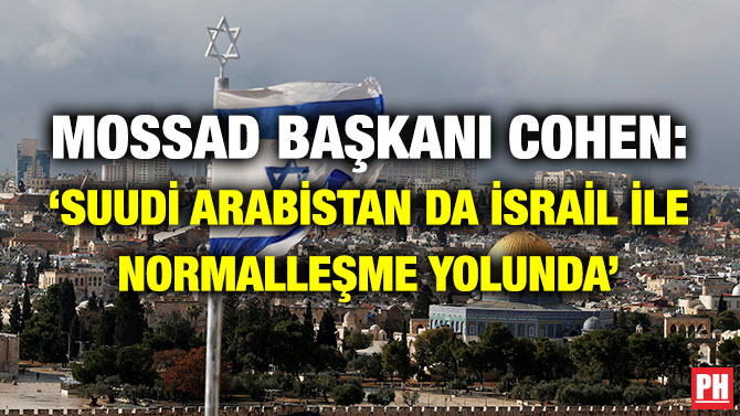 MOSSAD BAŞKANI COHEN: ‘SUUDİ ARABİSTAN DA İSRAİL İLE NORMALLEŞME YOLUNDA’