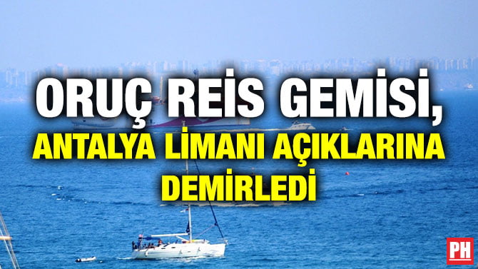 ORUÇ REİS GEMİSİ, ANTALYA LİMANI AÇIKLARINA DEMİRLEDİ