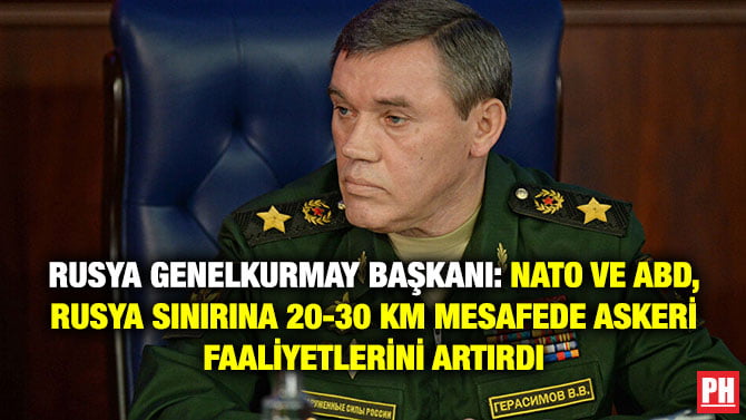 RUSYA GENELKURMAY BAŞKANI: NATO VE ABD, RUSYA SINIRINA 20-30 KM MESAFEDE ASKERİ FAALİYETLERİNİ ARTIRDI