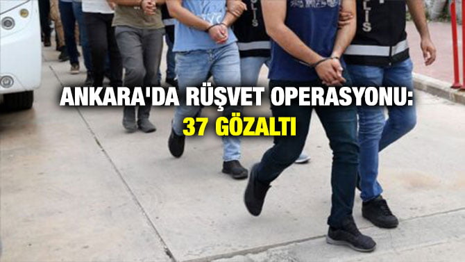 ANKARA’DA RÜŞVET OPERASYONU: 37 GÖZALTI