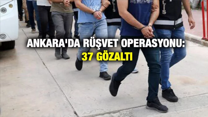 ANKARA’DA RÜŞVET OPERASYONU: 37 GÖZALTI