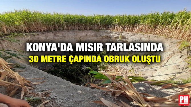 KONYA’DA MISIR TARLASINDA 30 METRE ÇAPINDA OBRUK OLUŞTU