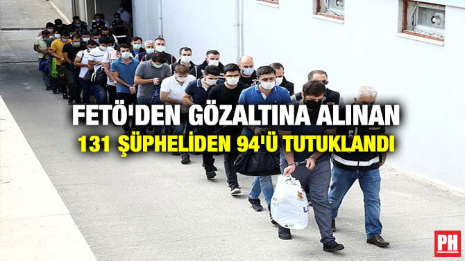FETÖ’DEN GÖZALTINA ALINAN 131 ŞÜPHELİDEN 94’Ü TUTUKLANDI