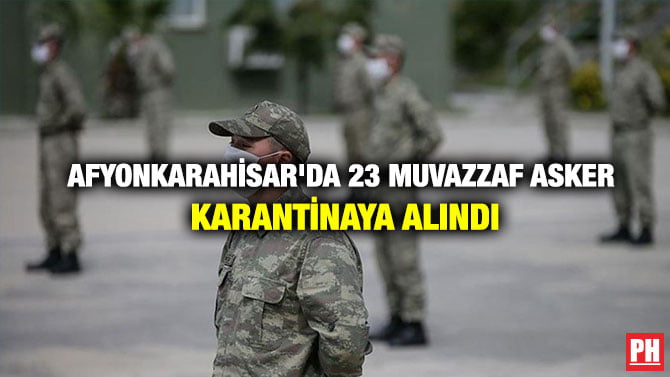 AFYONKARAHİSAR’DA 23 MUVAZZAF ASKER KARANTİNAYA ALINDI
