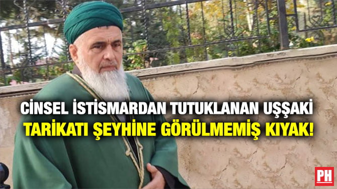 CİNSEL İSTİSMARDAN TUTUKLANAN UŞŞAKİ TARİKATI ŞEYHİNE GÖRÜLMEMİŞ KIYAK!