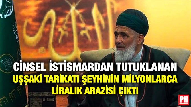 CİNSEL İSTİSMARDAN TUTUKLANAN UŞŞAKİ TARİKATI ŞEYHİNİN MİLYONLARCA LİRALIK ARAZİSİ ÇIKTI
