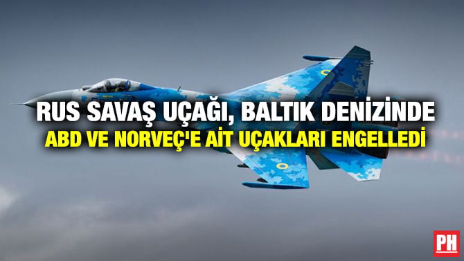 RUS SAVAŞ UÇAĞI, BALTIK DENİZİNDE ABD VE NORVEÇ’E AİT UÇAKLARI ENGELLEDİ