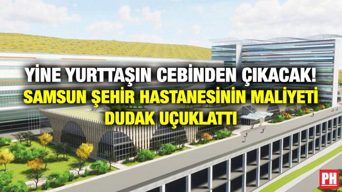 YİNE YURTTAŞIN CEBİNDEN ÇIKACAK! SAMSUN ŞEHİR HASTANESİNİN MALİYETİ DUDAK UÇUKLATTI