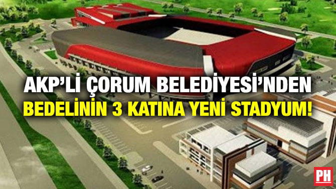 AKP’Lİ ÇORUM BELEDİYESİ’NDEN BEDELİNİN 3 KATINA YENİ STADYUM!