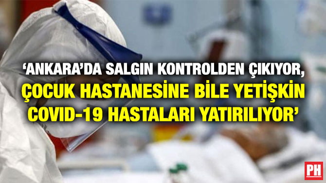 ‘ANKARA’DA SALGIN KONTROLDEN ÇIKIYOR, ÇOCUK HASTANESİNE BİLE YETİŞKİN COVID-19 HASTALARI YATIRILIYOR’