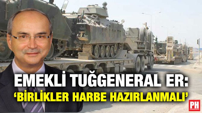 EMEKLİ TUĞGENERAL ER: ‘BİRLİKLER HARBE HAZIRLANMALI’
