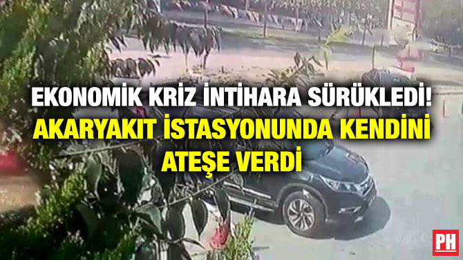 EKONOMİK KRİZ İNTİHARA SÜRÜKLEDİ! AKARYAKIT İSTASYONUNDA KENDİNİ ATEŞE VERDİ