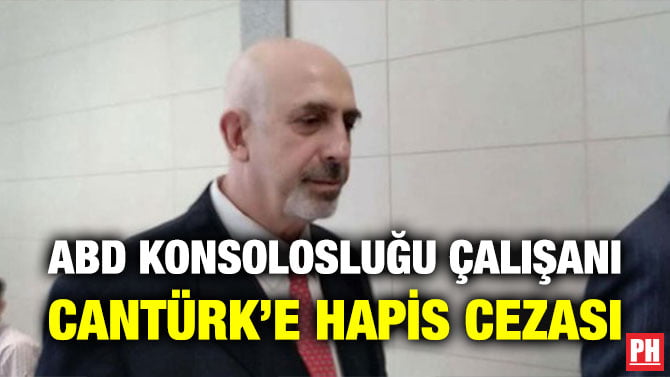 ABD KONSOLOSLUĞU ÇALIŞANI CANTÜRK’E HAPİS CEZASI