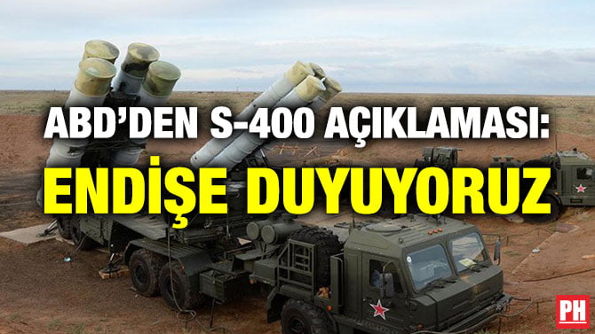 ABD’DEN S-400 AÇIKLAMASI: ENDİŞE DUYUYORUZ
