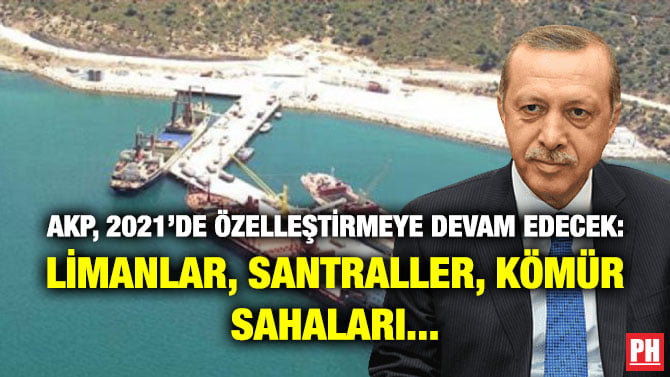 AKP, 2021’DE ÖZELLEŞTİRMEYE DEVAM EDECEK: LİMANLAR, SANTRALLER, KÖMÜR SAHALARI…