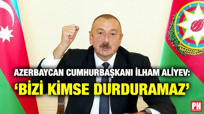 AZERBAYCAN CUMHURBAŞKANI İLHAM ALİYEV: ‘BİZİ KİMSE DURDURAMAZ’