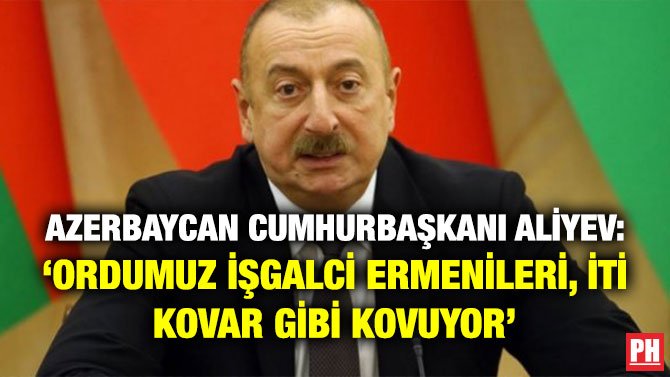 AZERBAYCAN CUMHURBAŞKANI ALİYEV: ‘ORDUMUZ İŞGALCİ ERMENİLERİ, İTİ KOVAR GİBİ KOVUYOR’