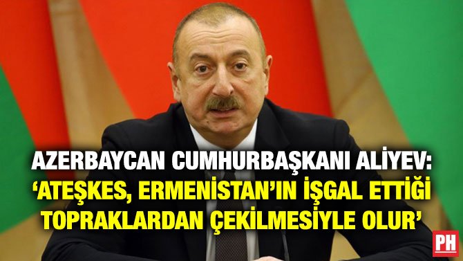 AZERBAYCAN CUMHURBAŞKANI ALİYEV: ‘ATEŞKES, ERMENİSTAN’IN İŞGAL ETTİĞİ TOPRAKLARDAN ÇEKİLMESİYLE OLUR’