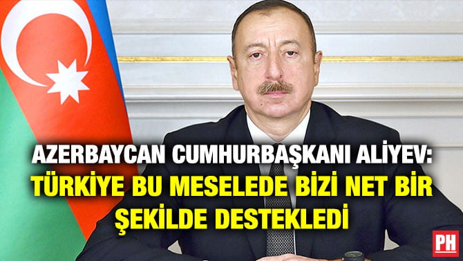 AZERBAYCAN CUMHURBAŞKANI ALİYEV: TÜRKİYE BU MESELEDE BİZİ NET BİR ŞEKİLDE DESTEKLEDİ