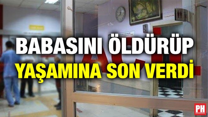 BABASINI ÖLDÜRÜP YAŞAMINA SON VERDİ