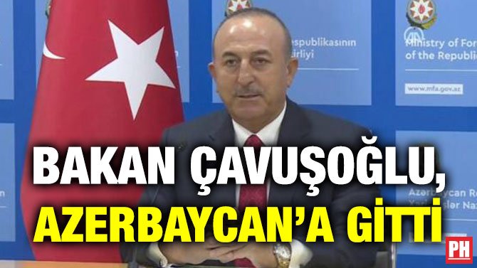 BAKAN ÇAVUŞOĞLU, AZERBAYCAN’A GİTTİ