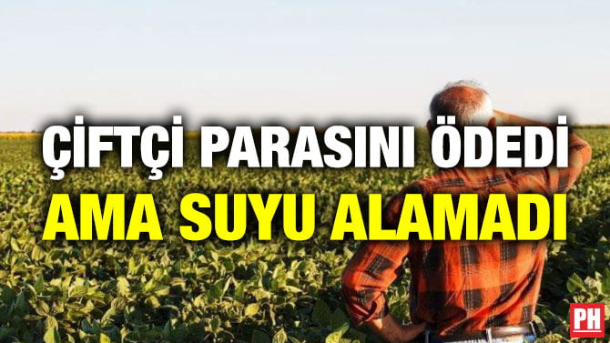 ÇİFTÇİ PARASINI ÖDEDİ AMA SUYU ALAMADI