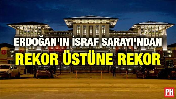 ERDOĞAN’IN İSRAF SARAYI’NDAN REKOR ÜSTÜNE REKOR
