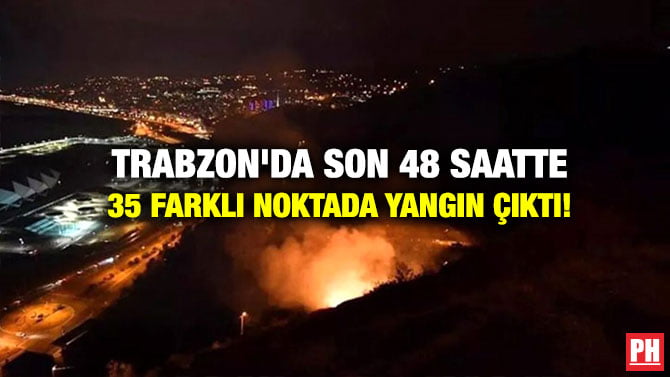 TRABZON’DA SON 48 SAATTE 35 FARKLI NOKTADA YANGIN ÇIKTI!