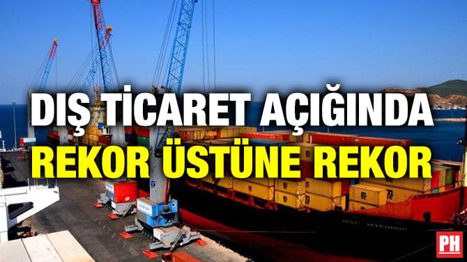 DIŞ TİCARET AÇIĞINDA REKOR ÜSTÜNE REKOR