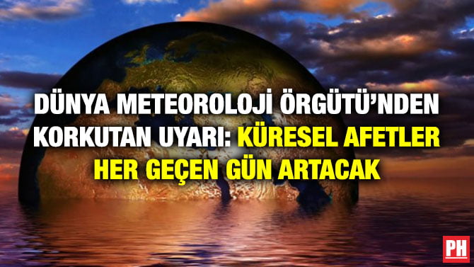 DÜNYA METEOROLOJİ ÖRGÜTÜ’NDEN KORKUTAN UYARI: KÜRESEL AFETLER HER GEÇEN GÜN ARTACAK