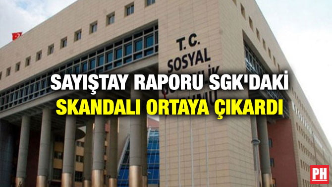 SAYIŞTAY RAPORU SGK’DAKİ SKANDALI ORTAYA ÇIKARDI