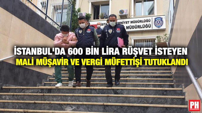 İSTANBUL’DA 600 BİN LİRA RÜŞVET İSTEYEN MALİ MÜŞAVİR VE VERGİ MÜFETTİŞİ TUTUKLANDI