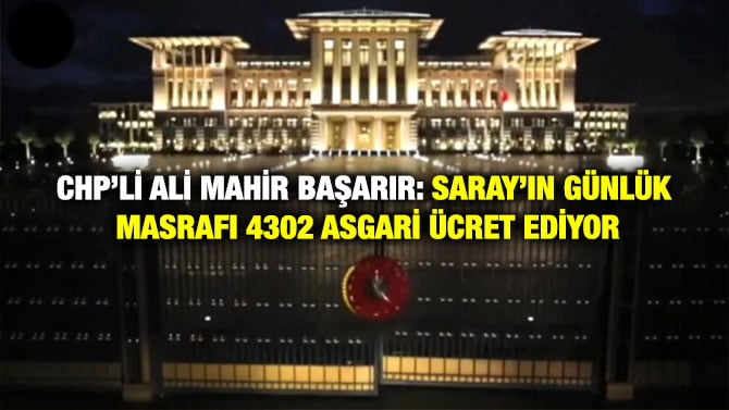 CHP’Lİ ALİ MAHİR BAŞARIR: SARAY’IN GÜNLÜK MASRAFI 4302 ASGARİ ÜCRET EDİYOR
