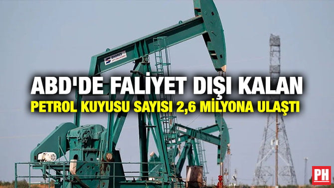ABD’DE FALİYET DIŞI KALAN PETROL KUYUSU SAYISI 2,6 MİLYONA ULAŞTI