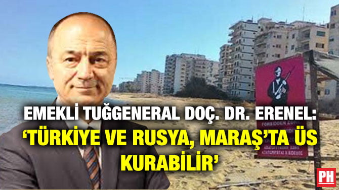 EMEKLİ TUĞGENERAL DOÇ. DR. ERENEL: ‘TÜRKİYE VE RUSYA, MARAŞ’TA ÜS KURABİLİR’