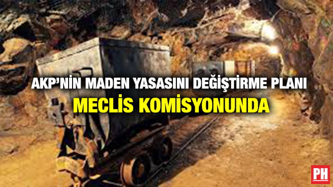 AKP’NİN MADEN YASASINI DEĞİŞTİRME PLANI MECLİS KOMİSYONUNDA