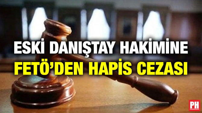 ESKİ DANIŞTAY HAKİMİNE FETÖ’DEN HAPİS CEZASI