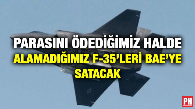 PARASINI ÖDEDİĞİMİZ HALDE ALAMADIĞIMIZ F-35’LERİ BAE’YE SATACAK