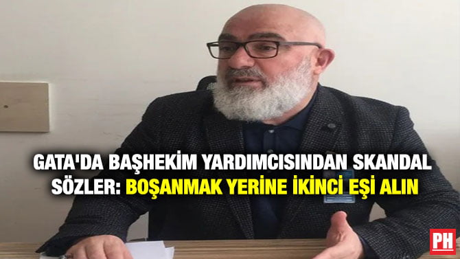 GATA’DA BAŞHEKİM YARDIMCISINDAN SKANDAL SÖZLER: BOŞANMAK YERİNE İKİNCİ EŞİ ALIN