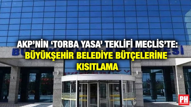AKP’NİN ‘TORBA YASA’ TEKLİFİ MECLİS’TE: BÜYÜKŞEHİR BELEDİYE BÜTÇELERİNE KISITLAMA