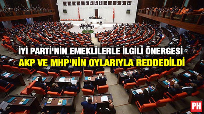 İYİ PARTİ’NİN EMEKLİLERLE İLGİLİ ÖNERGESİ AKP VE MHP’NİN OYLARIYLA REDDEDİLDİ