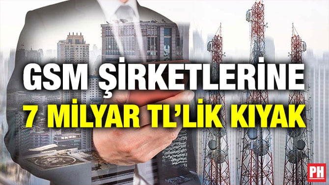 GSM ŞİRKETLERİNE 7 MİLYAR TL’LİK KIYAK