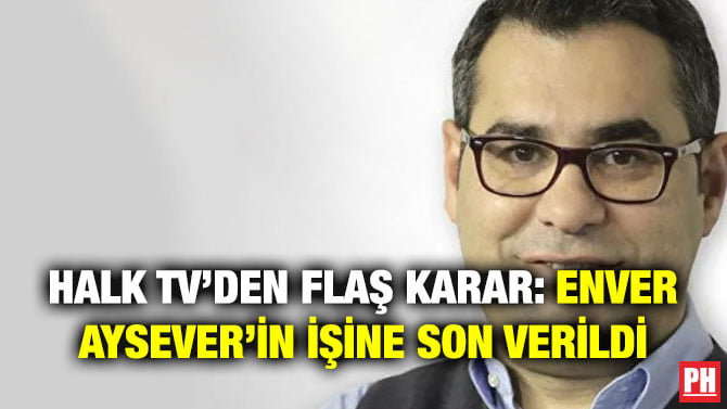 HALK TV’DEN FLAŞ KARAR: ENVER AYSEVER’İN İŞİNE SON VERİLDİ