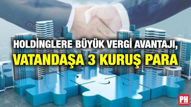 HOLDİNGLERE BÜYÜK VERGİ AVANTAJI, VATANDAŞA 3 KURUŞ PARA