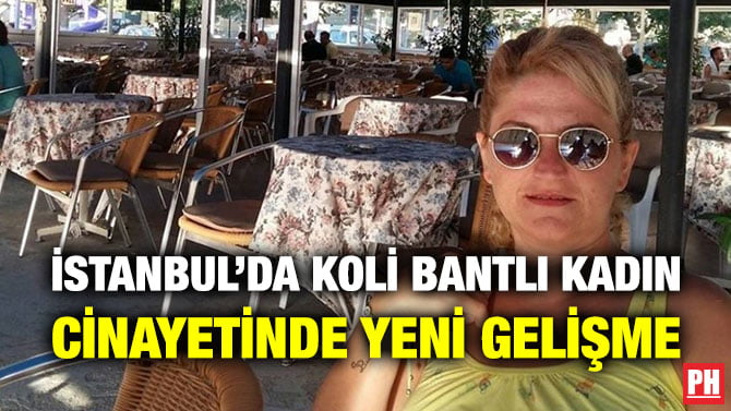 İSTANBUL’DA KOLİ BANTLI KADIN CİNAYETİNDE YENİ GELİŞME