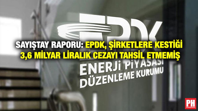 SAYIŞTAY RAPORU: EPDK, ŞİRKETLERE KESTİĞİ 3,6 MİLYAR LİRALIK CEZAYI TAHSİL ETMEMİŞ