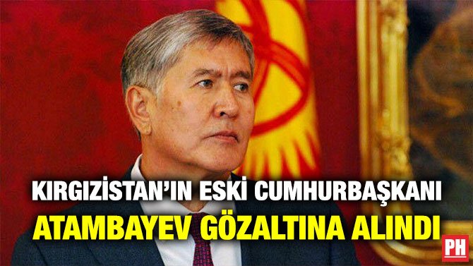 KIRGIZİSTAN’IN ESKİ CUMHURBAŞKANI ATAMBAYEV GÖZALTINA ALINDI