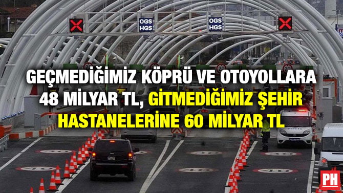 GEÇMEDİĞİMİZ KÖPRÜ VE OTOYOLLARA 48 MİLYAR TL, GİTMEDİĞİMİZ ŞEHİR HASTANELERİNE 60 MİLYAR TL